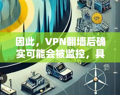 因此,VPN翻墙后确实可能会被监控,具体取决于监控方式和网络条件。常见的监控方式包括 因此,VPN翻墙后确实可能会被监控,具体取决于监控方式和网络条件。常见的监控方式包括
