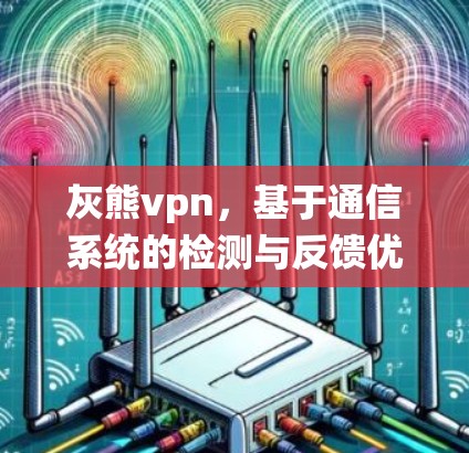 灰熊vpn,基于通信系统的检测与反馈优化,重塑用户信任与满意度 灰熊vpn,基于通信系统的检测与反馈优化,重塑用户信任与满意度