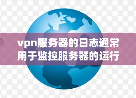 vpn服务器的日志通常用于监控服务器的运行状态、网络连接情况、用户权限检查、日志记录等。具体日志内容可能会包括