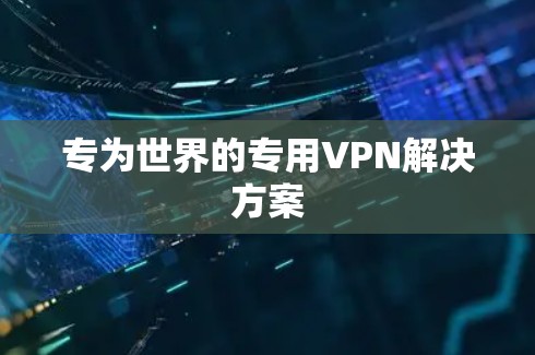 专为世界的专用VPN解决方案 专为世界的专用VPN解决方案