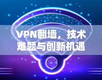 VPN翻墙,技术难题与创新机遇 VPN翻墙,技术难题与创新机遇