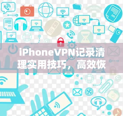 iPhoneVPN记录清理实用技巧，高效恢复安全设置