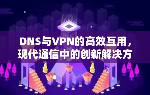 DNS与VPN的高效互用，现代通信中的创新解决方案