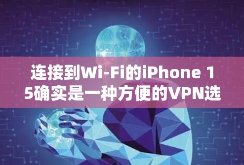 连接到Wi-Fi的iPhone 15确实是一种方便的VPN选择,但需要按照以下步骤进行