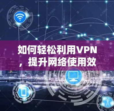如何轻松利用VPN,提升网络使用效率! 如何轻松利用VPN,提升网络使用效率!