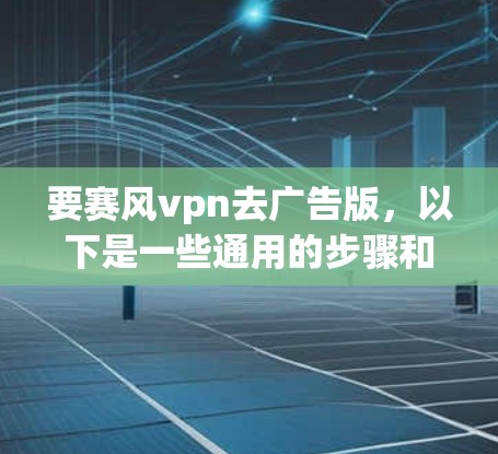 要赛风vpn去广告版,以下是一些通用的步骤和方法,适用于常见情况