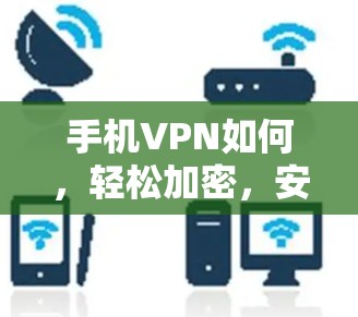 手机VPN如何，轻松加密，安全高效