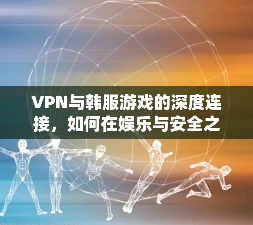 VPN与韩服游戏的深度连接,如何在娱乐与安全之间取得平衡