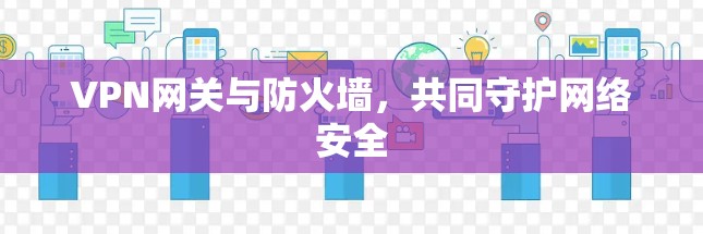 VPN网关与防火墙,共同守护网络安全
