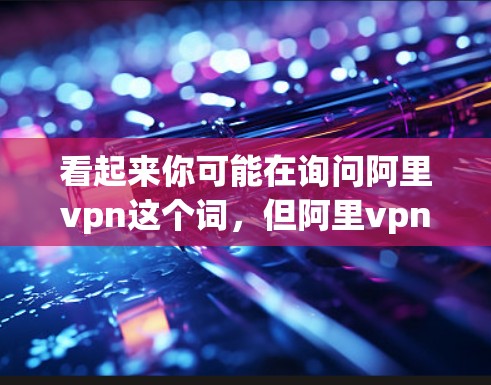 看起来你可能在询问阿里vpn这个词，但阿里vpn并没有准确的定义或服务。可能是你输入了错误的名称，或者是想询问关于阿里云相关的某个服务