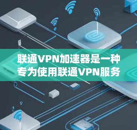联通VPN加速器是一种专为使用联通VPN服务而设计的工具，旨在提升网络性能，减少延迟并提高下载速度。以下是关于联通vpn加速器的详细信息