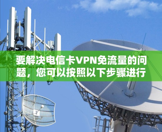 要解决电信卡VPN免流量的问题,您可以按照以下步骤进行