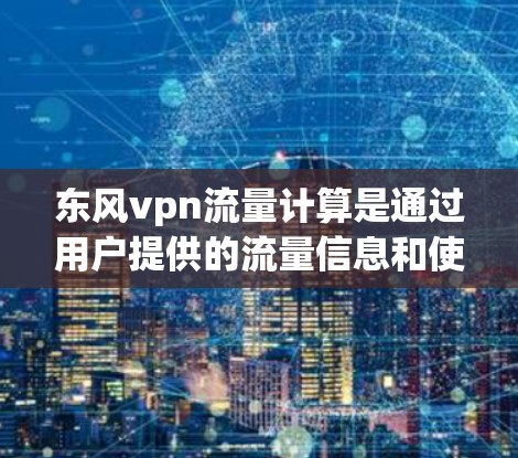 东风vpn流量计算是通过用户提供的流量信息和使用相关工具进行计算的，结果包括流量总和、分布情况、趋势分析以及可能的流量限制和优化建议。以下是详细的步骤和功能说明