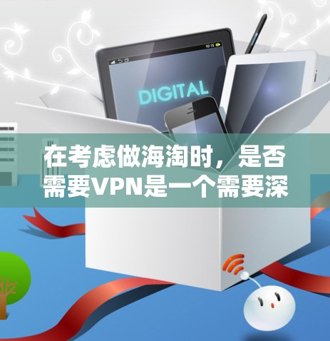 在考虑做海淘时，是否需要VPN是一个需要深入思考的问题。以下是逐步的解释和建议