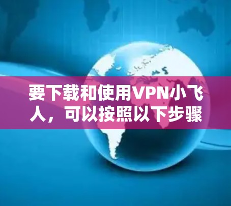 要下载和使用VPN小飞人，可以按照以下步骤进行