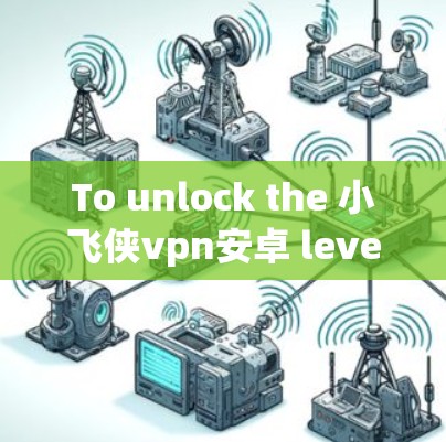 To unlock the 小飞侠vpn安卓 level in the game,follow these steps: