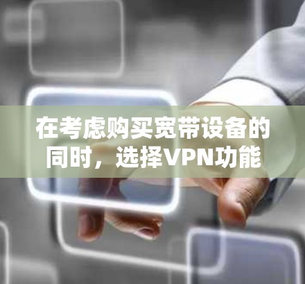 在考虑购买宽带设备的同时，选择VPN功能时，可以按照以下步骤进行决策