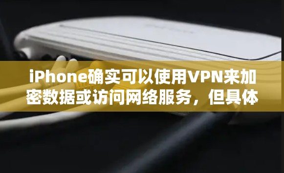 iPhone确实可以使用VPN来加密数据或访问网络服务，但具体操作可能需要根据设备的版本和设置来调整。以下是使用iPhone的VPN步骤和注意事项