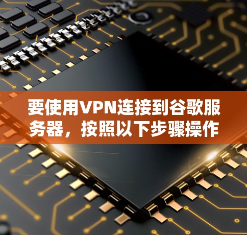 要使用VPN连接到谷歌服务器,按照以下步骤操作