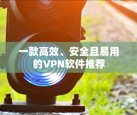 一款高效、安全且易用的VPN软件推荐