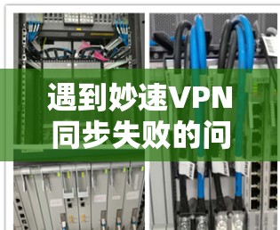 遇到妙速VPN同步失败的问题,可以按照以下步骤排查