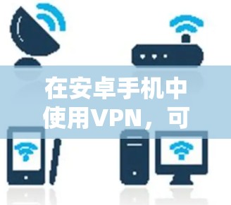 在安卓手机中使用VPN，可以提供了一种安全的网络连接方式，让你的数据更加加密和保密。以下是一些步骤和方法，帮助你轻松使用安卓手机的VPN服务