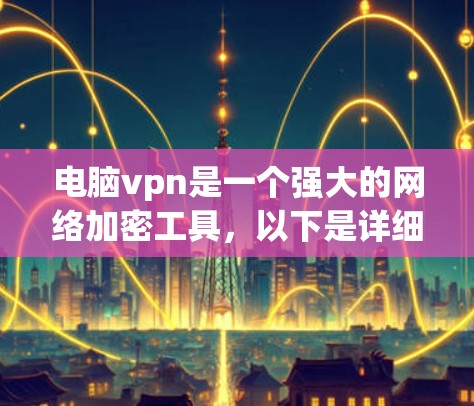 电脑vpn是一个强大的网络加密工具，以下是详细的使用步骤，帮助您逐步实现电脑的安全访问