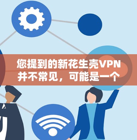 您提到的新花生壳VPN并不常见，可能是一个特定产品或服务的名称。如果这是一个产品或服务名称，请提供更多背景信息，以便进一步帮助您找到相关内容
