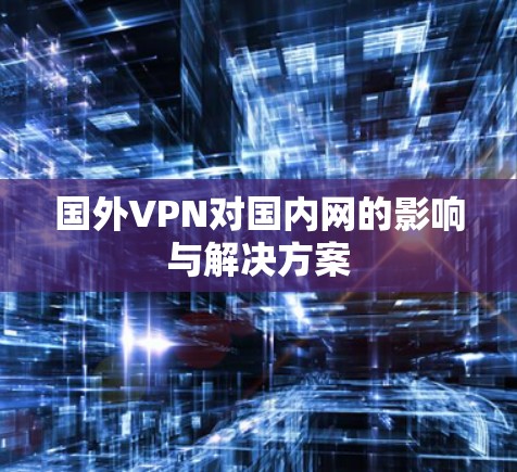 国外VPN对国内网的影响与解决方案