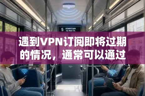 遇到VPN订阅即将过期的情况，通常可以通过以下步骤来处理