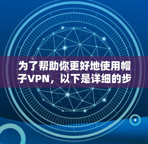 为了帮助你更好地使用帽子VPN,以下是详细的步骤和建议