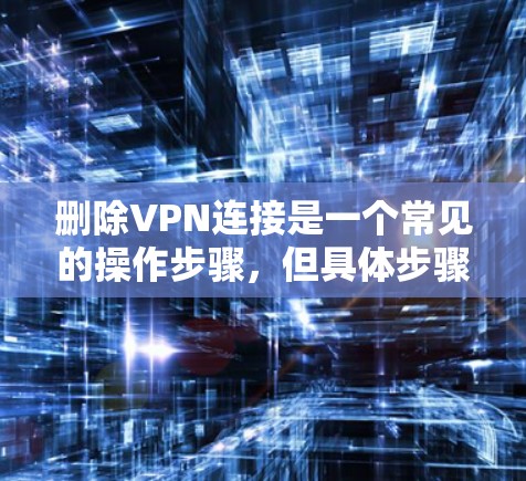 删除VPN连接是一个常见的操作步骤,但具体步骤可能会因VPN服务提供商(VDP)连接的类型而有所不同。以下是一个通用的步骤指南