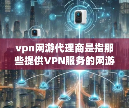 vpn网游代理商是指那些提供VPN服务的网游游戏代理，帮助玩家在游戏环境中更安全、更稳定地使用网络服务。以下是关于VPN网游代理的一些信息和建议