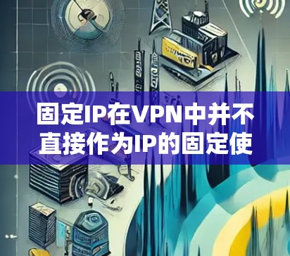 固定IP在VPN中并不直接作为IP的固定使用，而是通过服务器的配置来实现。以下是详细的解释