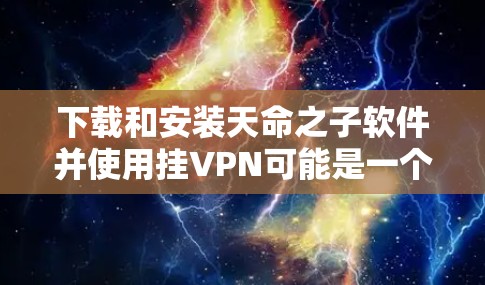 下载和安装天命之子软件并使用挂VPN可能是一个让你感到不安或担心的行为，尤其是在网络安全和隐私保护方面。首先，建议您确保您正在访问的是合法且安全的网站，并且遵守相关的网络使用政策