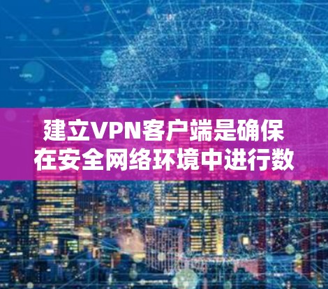 建立VPN客户端是确保在安全网络环境中进行数据传输和通信的重要步骤。以下是一步步的指南，帮助你建立一个有效的VPN客户端