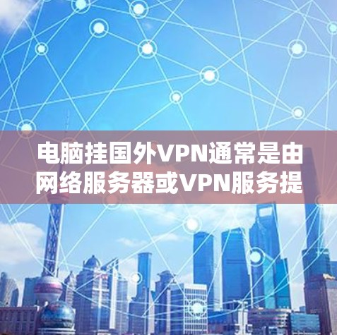 电脑挂国外VPN通常是由网络服务器或VPN服务提供商在连接到本地服务器时遇到的问题。为了解决这个问题，可以按照以下步骤进行
