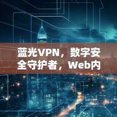 蓝光VPN，数字安全守护者，Web内容全场景防护