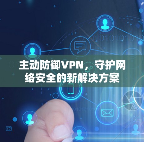 主动防御VPN,守护网络安全的新解决方案 主动防御VPN,守护网络安全的新解决方案