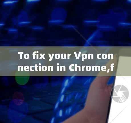 To fix your Vpn connection in Chrome,follow these organized steps: