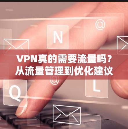 VPN真的需要流量吗？从流量管理到优化建议