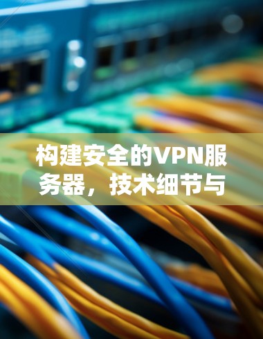 构建安全的VPN服务器，技术细节与实践指南