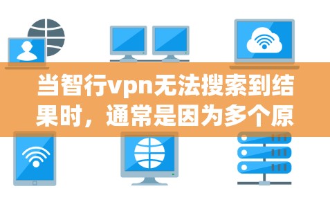 当智行vpn无法搜索到结果时，通常是因为多个原因导致。以下是逐步排查和解决问题的步骤