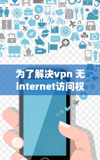 为了解决vpn 无internet访问权限问题，您可以按照以下步骤操作