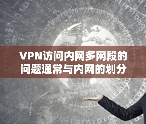 VPN访问内网多网段的问题通常与内网的划分、网络段的设置以及VPN的安全配置有关。以下是逐步解决此类问题的步骤