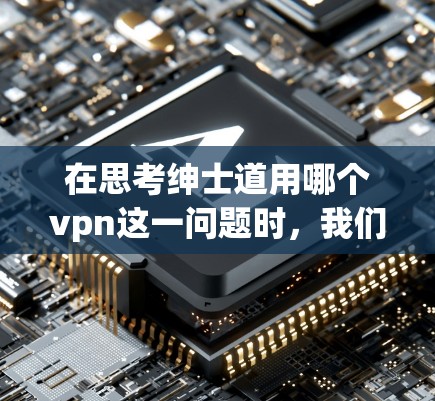 在思考绅士道用哪个vpn这一问题时，我们可以从以下几个方面进行分析