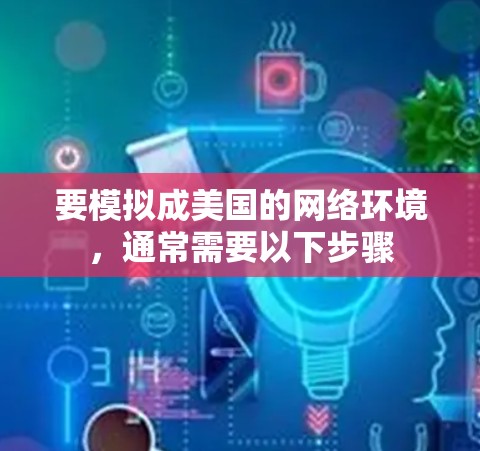 要模拟成美国的网络环境,通常需要以下步骤