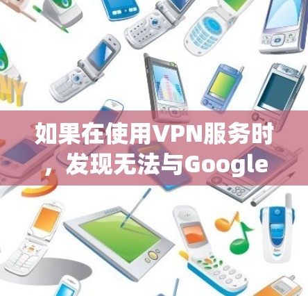 如果在使用VPN服务时，发现无法与Google（如Google.com或Google.co.uk）通信，可能是由于以下原因导致的
