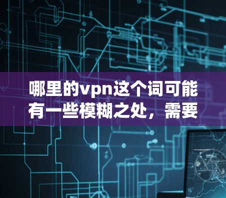 哪里的vpn这个词可能有一些模糊之处，需要进一步明确。以下是一些可能的解释和建议