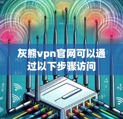 灰熊vpn官网可以通过以下步骤访问